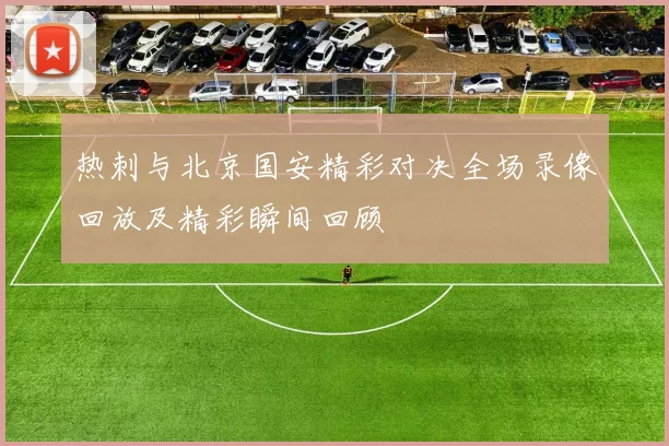 热刺与北京国安精彩对决全场录像回放及精彩瞬间回顾