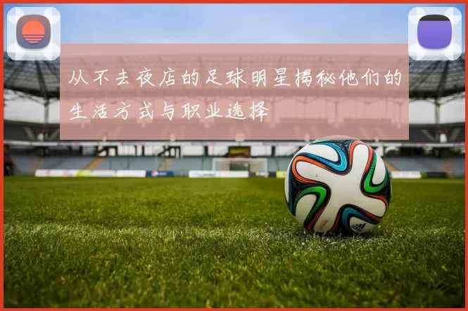 从不去夜店的足球明星揭秘他们的生活方式与职业选择