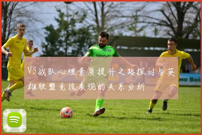 V5战队心理素质提升之路探讨与英雄联盟竞技表现的关系分析