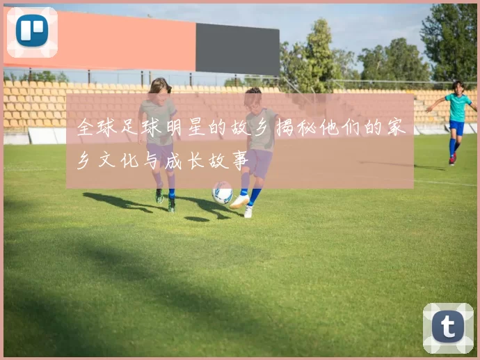 全球足球明星的故乡揭秘他们的家乡文化与成长故事