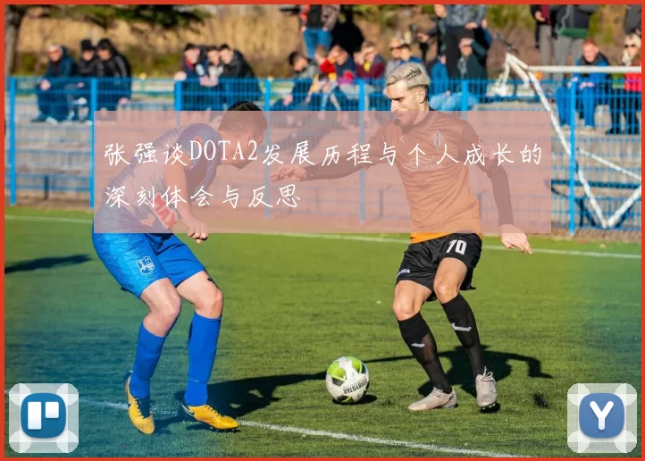 张强谈DOTA2发展历程与个人成长的深刻体会与反思