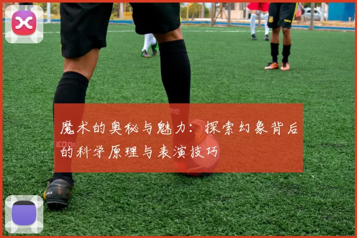 魔术的奥秘与魅力：探索幻象背后的科学原理与表演技巧