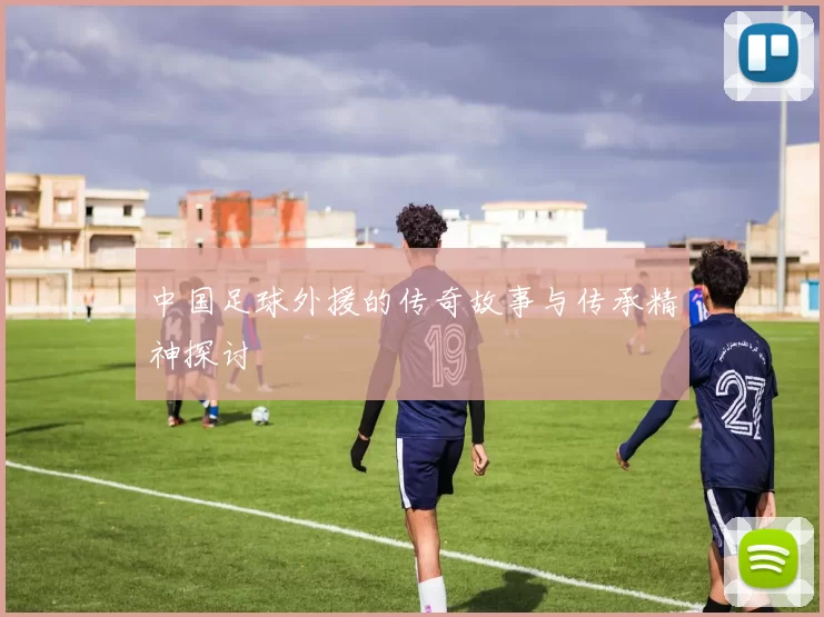 中国足球外援的传奇故事与传承精神探讨