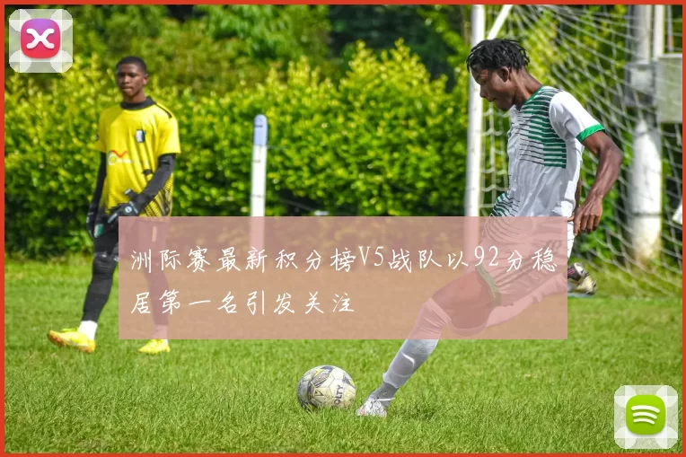 洲际赛最新积分榜V5战队以92分稳居第一名引发关注