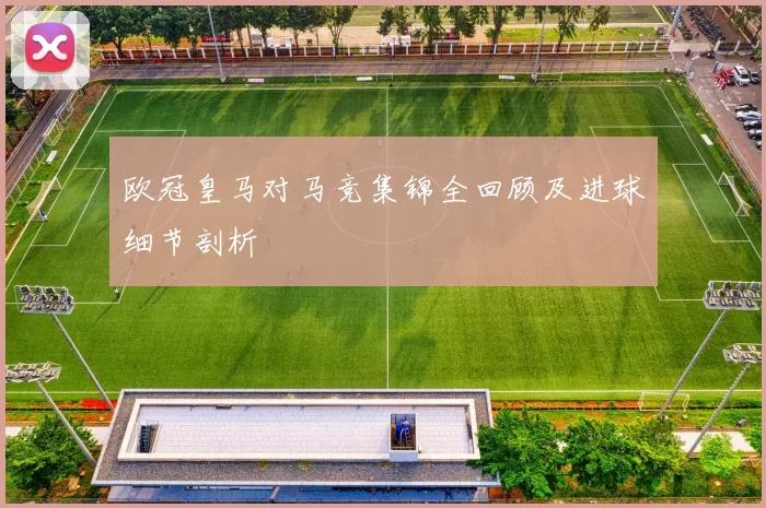 欧冠皇马对马竞集锦全回顾及进球细节剖析
