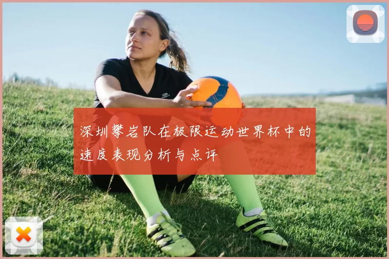 深圳攀岩队在极限运动世界杯中的速度表现分析与点评
