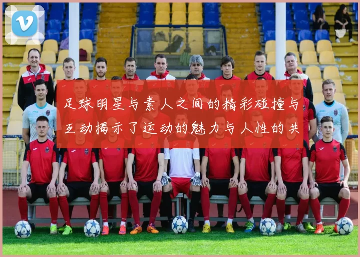足球明星与素人之间的精彩碰撞与互动揭示了运动的魅力与人性的共鸣