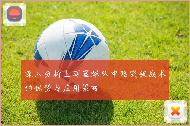 深入分析上海篮球队中路突破战术的优势与应用策略