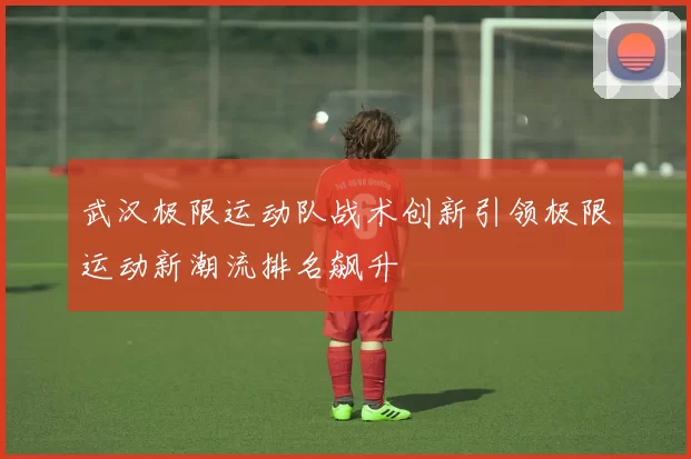 武汉极限运动队战术创新引领极限运动新潮流排名飙升