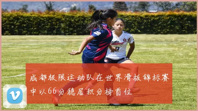 成都极限运动队在世界滑板锦标赛中以66分稳居积分榜首位