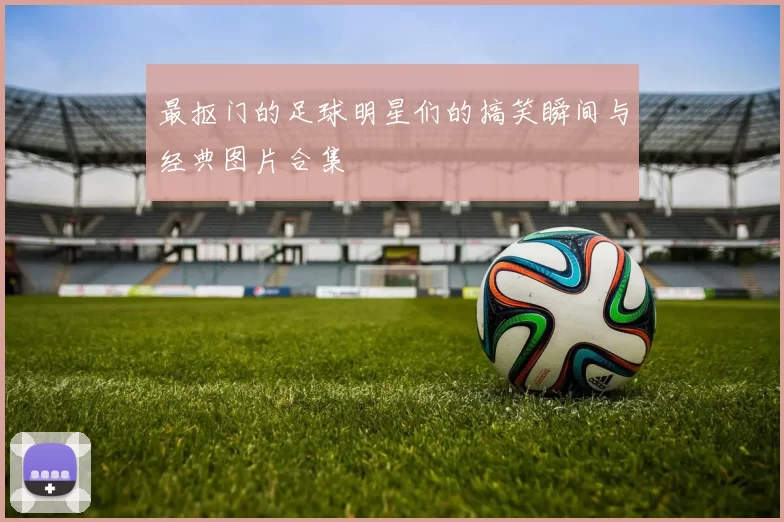 最抠门的足球明星们的搞笑瞬间与经典图片合集