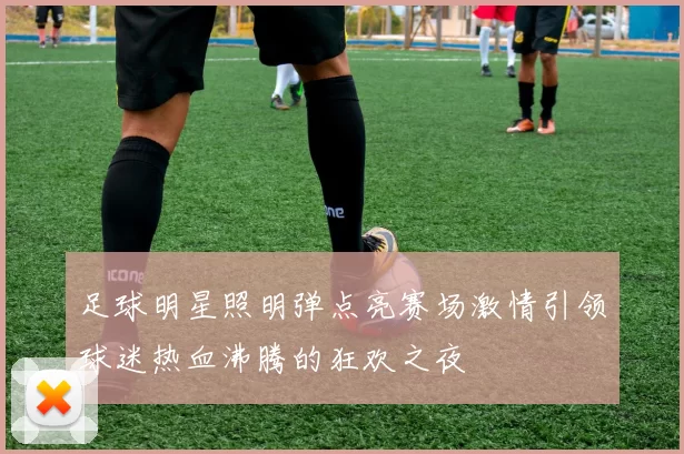 足球明星照明弹点亮赛场激情引领球迷热血沸腾的狂欢之夜