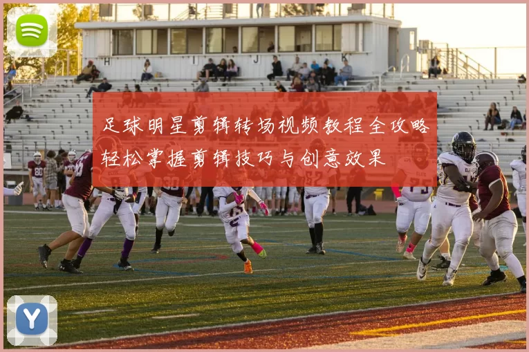 足球明星剪辑转场视频教程全攻略轻松掌握剪辑技巧与创意效果