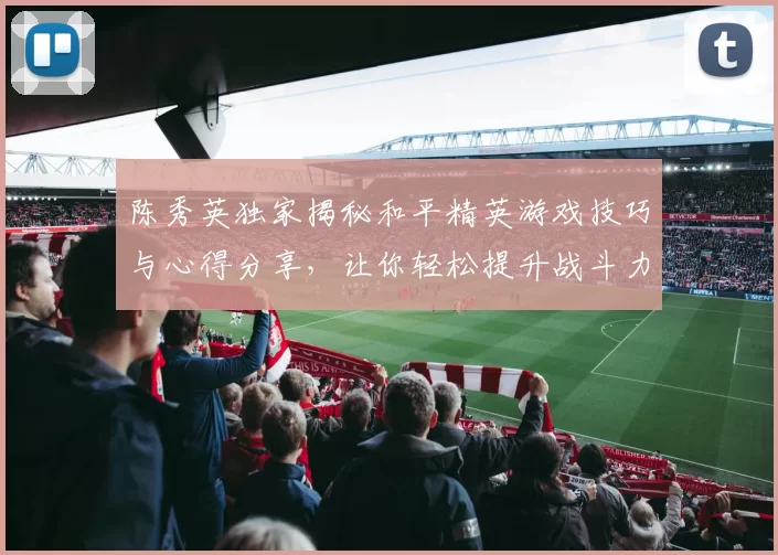 陈秀英独家揭秘和平精英游戏技巧与心得分享，让你轻松提升战斗力