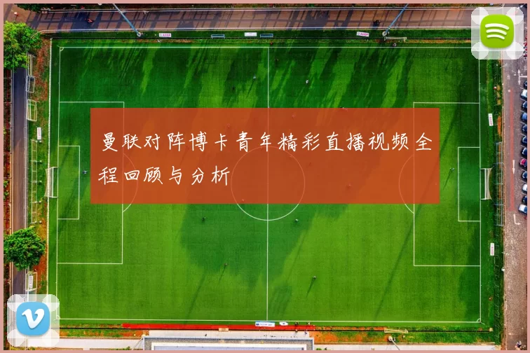 曼联对阵博卡青年精彩直播视频全程回顾与分析