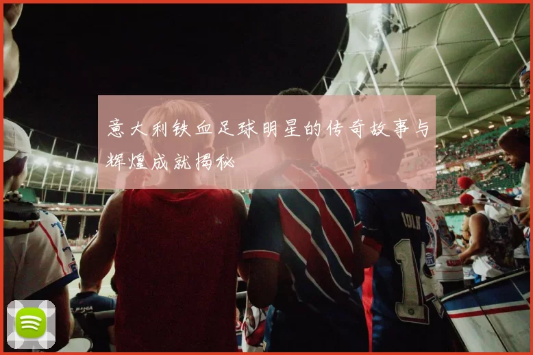 意大利铁血足球明星的传奇故事与辉煌成就揭秘
