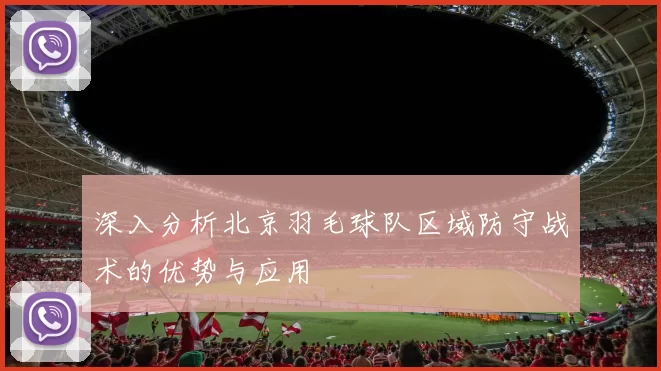 深入分析北京羽毛球队区域防守战术的优势与应用