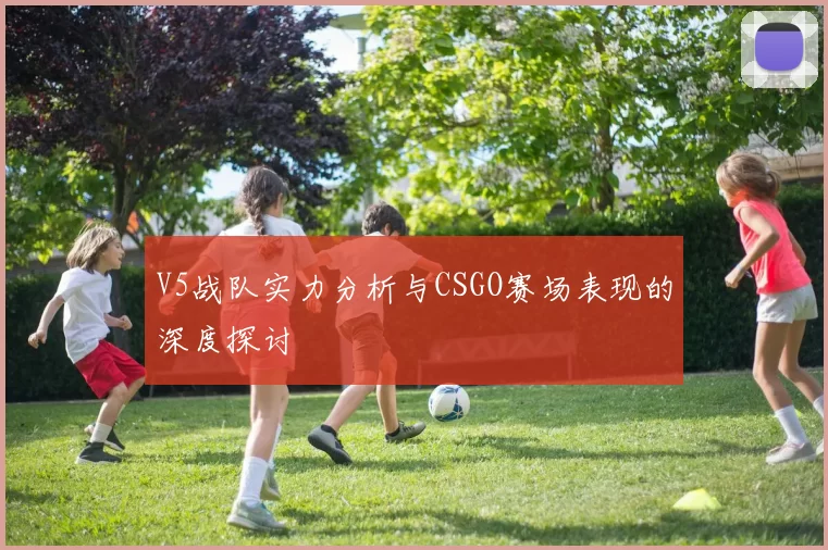 V5战队实力分析与CSGO赛场表现的深度探讨