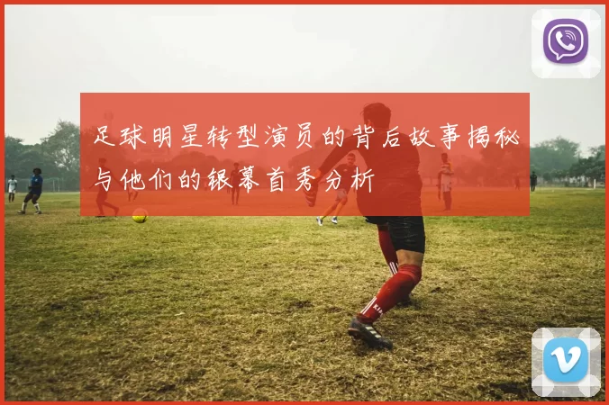 足球明星转型演员的背后故事揭秘与他们的银幕首秀分析