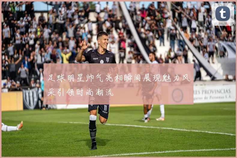 足球明星帅气亮相瞬间展现魅力风采引领时尚潮流