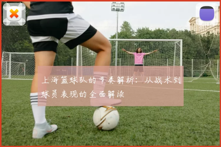 上海篮球队的节奏解析：从战术到球员表现的全面解读
