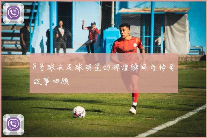 8号球衣足球明星的辉煌瞬间与传奇故事回顾