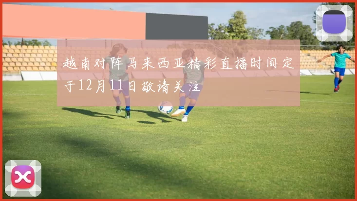 越南对阵马来西亚精彩直播时间定于12月11日敬请关注