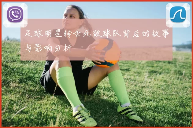 足球明星转会死敌球队背后的故事与影响分析