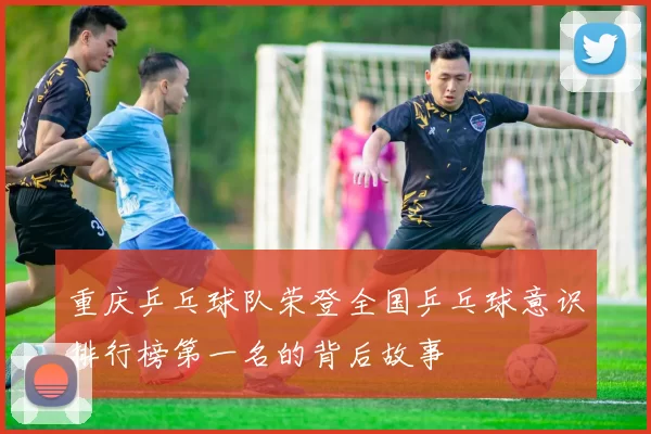 重庆乒乓球队荣登全国乒乓球意识排行榜第一名的背后故事