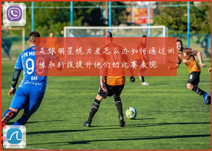 足球明星视力差怎么办如何通过训练和科技提升他们的比赛表现