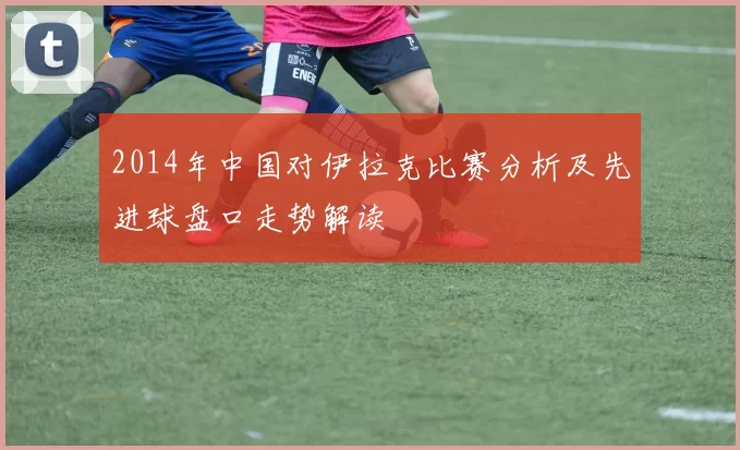 2014年中国对伊拉克比赛分析及先进球盘口走势解读