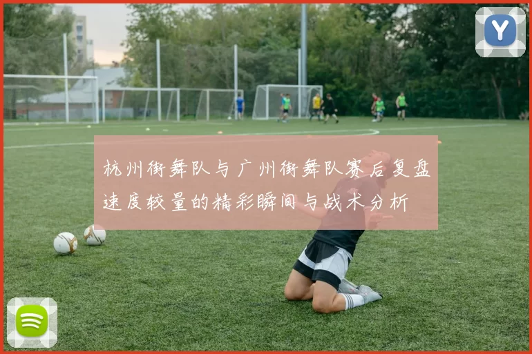 杭州街舞队与广州街舞队赛后复盘速度较量的精彩瞬间与战术分析