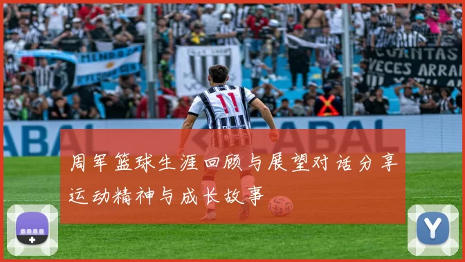 周军篮球生涯回顾与展望对话分享运动精神与成长故事