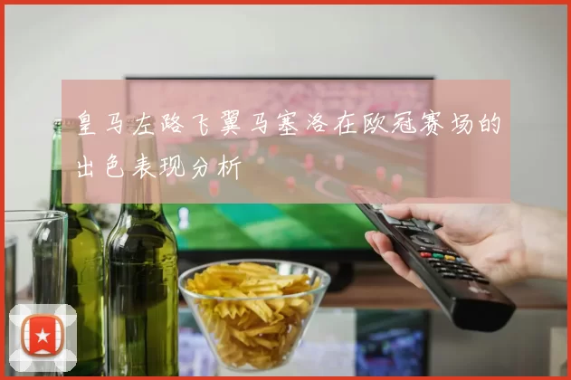 皇马左路飞翼马塞洛在欧冠赛场的出色表现分析