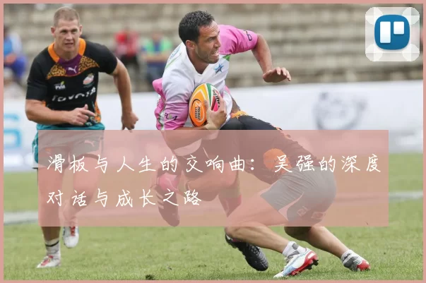 滑板与人生的交响曲：吴强的深度对话与成长之路