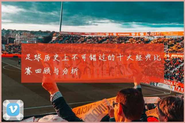 足球历史上不可错过的十大经典比赛回顾与分析