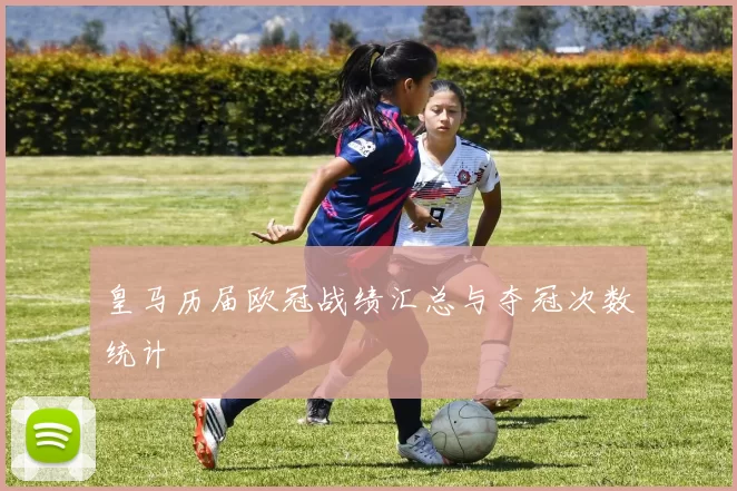 皇马历届欧冠战绩汇总与夺冠次数统计