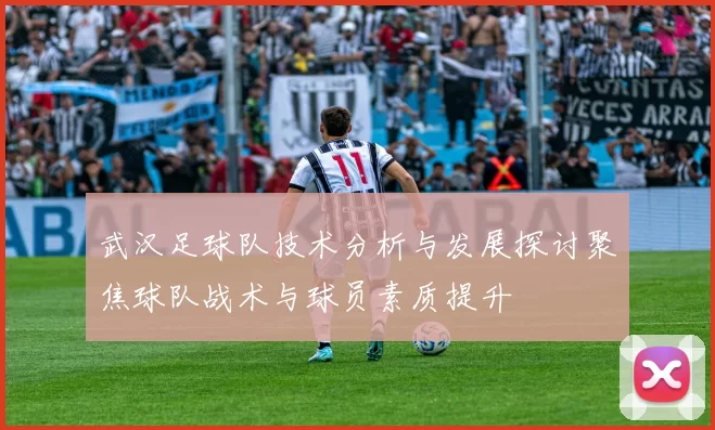 武汉足球队技术分析与发展探讨聚焦球队战术与球员素质提升