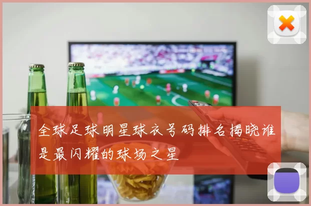 全球足球明星球衣号码排名揭晓谁是最闪耀的球场之星