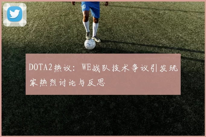 DOTA2热议：WE战队技术争议引发玩家热烈讨论与反思