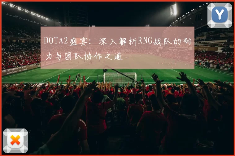 DOTA2盛宴：深入解析RNG战队的耐力与团队协作之道