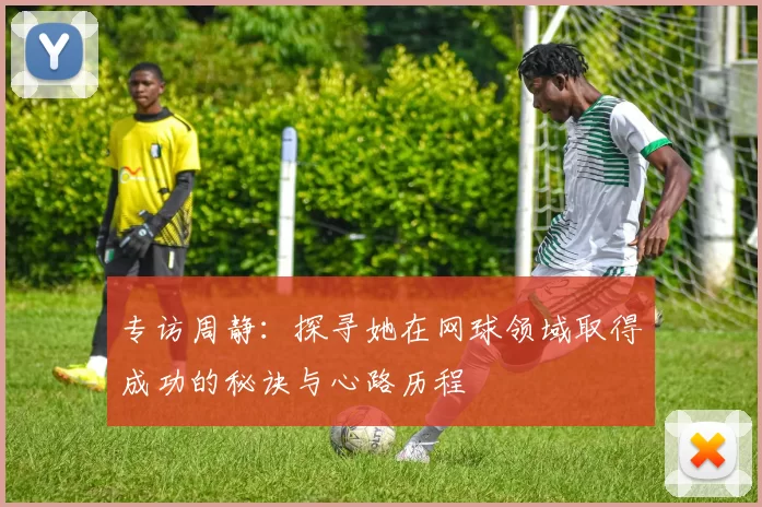 专访周静：探寻她在网球领域取得成功的秘诀与心路历程