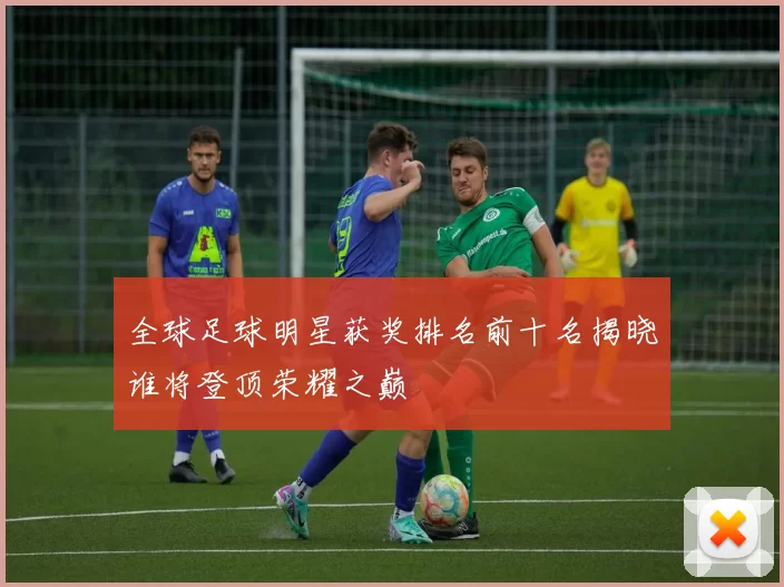 全球足球明星获奖排名前十名揭晓谁将登顶荣耀之巅