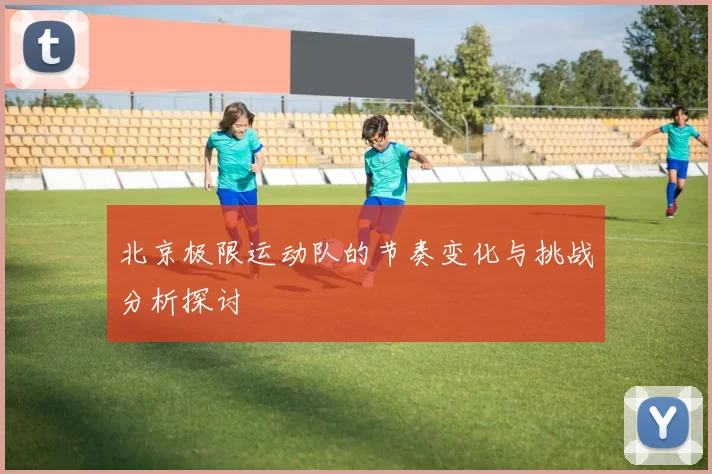 北京极限运动队的节奏变化与挑战分析探讨