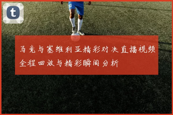 马竞与塞维利亚精彩对决直播视频全程回放与精彩瞬间分析