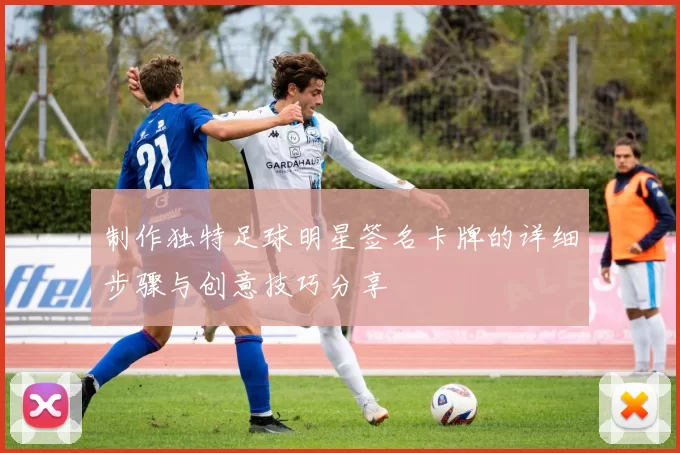 制作独特足球明星签名卡牌的详细步骤与创意技巧分享