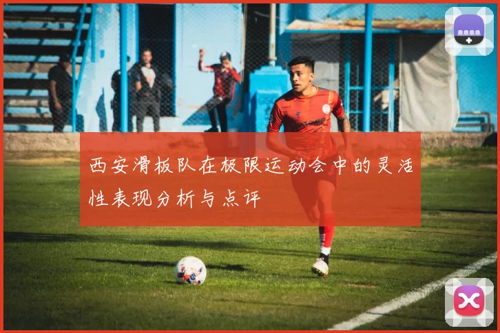 西安滑板队在极限运动会中的灵活性表现分析与点评