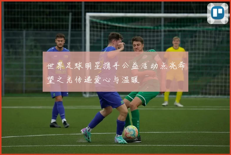 世界足球明星携手公益活动点亮希望之光传递爱心与温暖