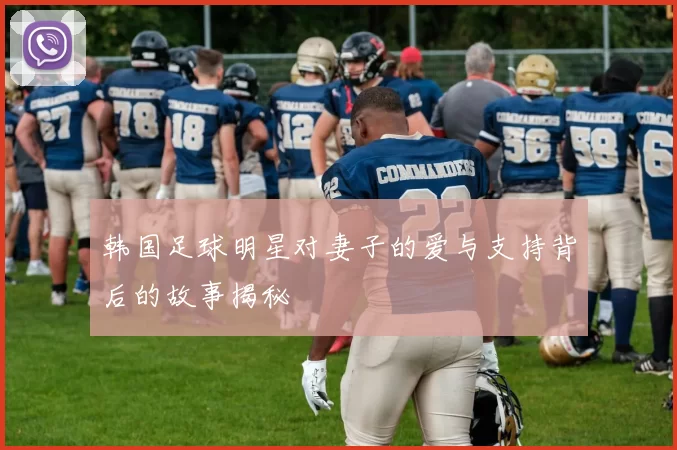 韩国足球明星对妻子的爱与支持背后的故事揭秘