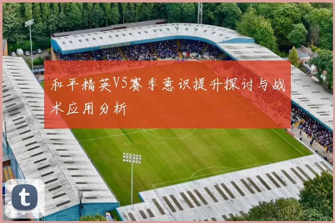 和平精英V5赛季意识提升探讨与战术应用分析